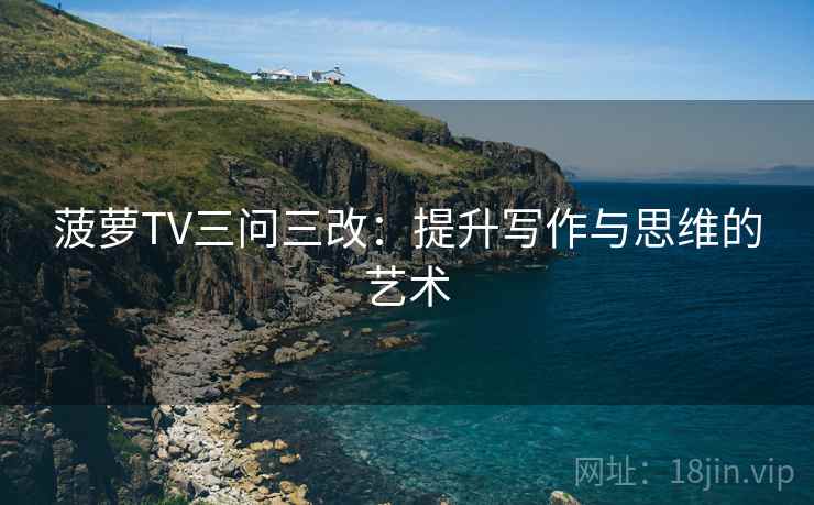 菠萝TV三问三改：提升写作与思维的艺术