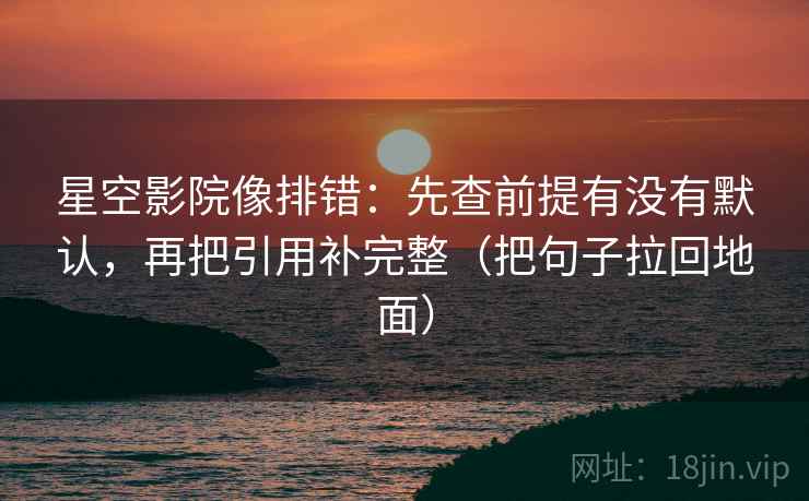 星空影院像排错：先查前提有没有默认，再把引用补完整（把句子拉回地面）