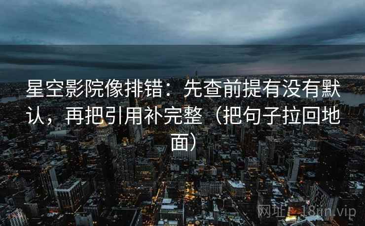 星空影院像排错：先查前提有没有默认，再把引用补完整（把句子拉回地面）