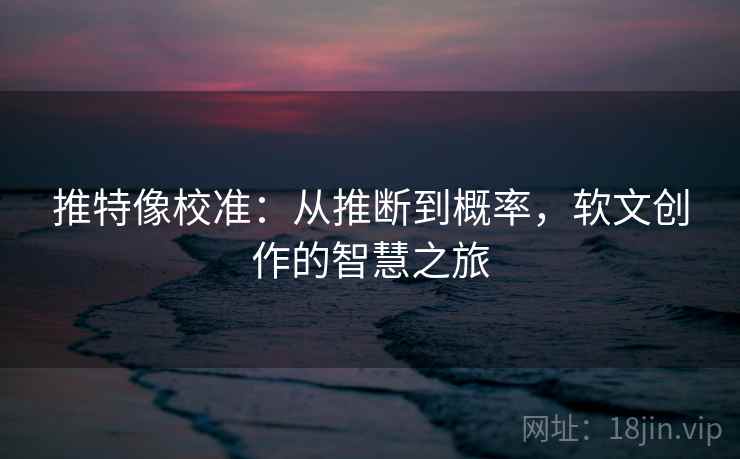 推特像校准:从推断到概率,软文创作的智慧之旅