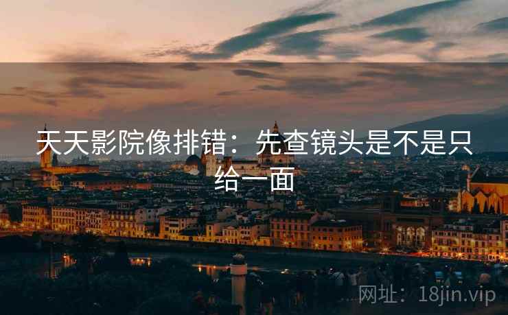 天天影院像排错:先查镜头是不是只给一面