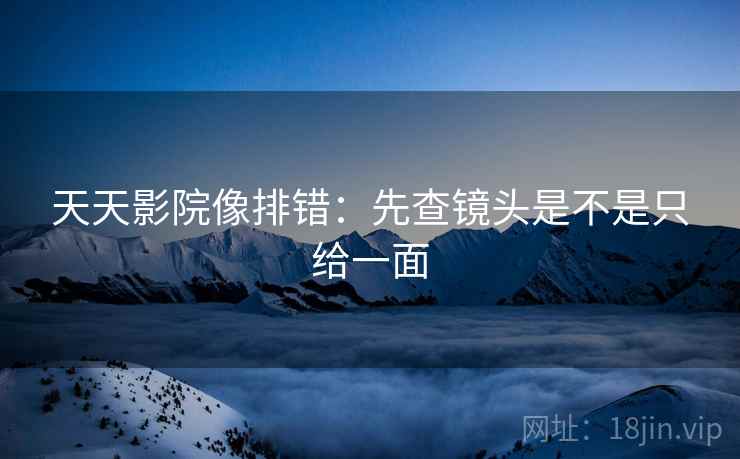天天影院像排错:先查镜头是不是只给一面