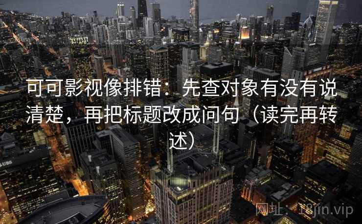 可可影视像排错：先查对象有没有说清楚，再把标题改成问句（读完再转述）