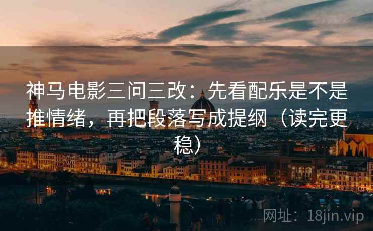 神马电影三问三改:先看配乐是不是推情绪,再把段落写成提纲(读完更稳)