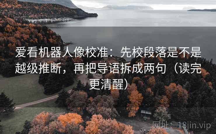 爱看机器人像校准：先校段落是不是越级推断，再把导语拆成两句（读完更清醒）