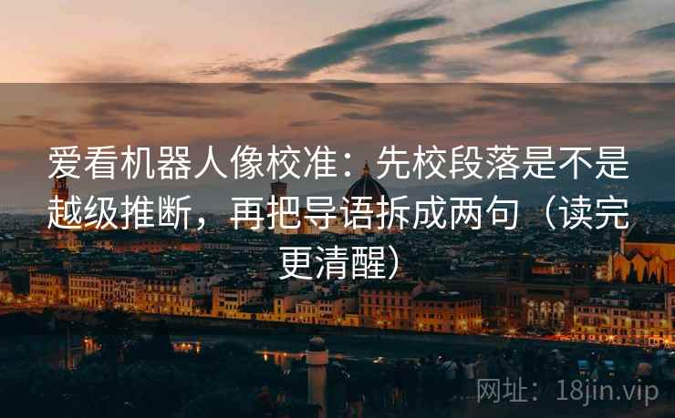 爱看机器人像校准:先校段落是不是越级推断,再把导语拆成两句(读完更清醒) 第2张 爱看机器人像校准:先校段落是不是越级推断,再把导语拆成两句(读完更清醒) 第2张