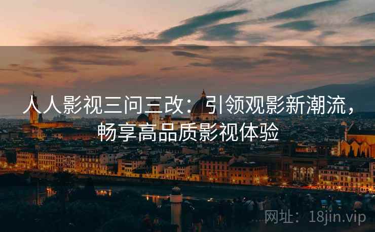 人人影视三问三改：引领观影新潮流，畅享高品质影视体验
