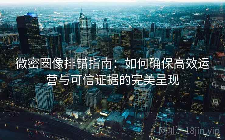 微密圈像排错指南:如何确保高效运营与可信证据的完美呈现