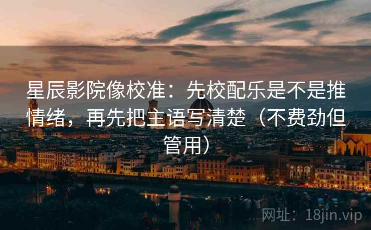 星辰影院像校准:先校配乐是不是推情绪,再先把主语写清楚(不费劲但管用)