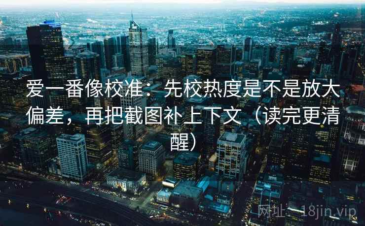 爱一番像校准：先校热度是不是放大偏差，再把截图补上下文（读完更清醒）