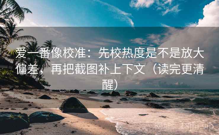爱一番像校准：先校热度是不是放大偏差，再把截图补上下文（读完更清醒）