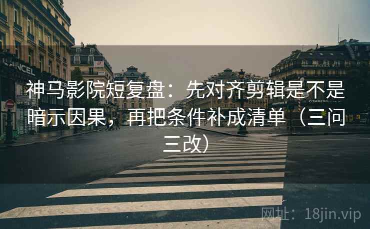 神马影院短复盘：先对齐剪辑是不是暗示因果，再把条件补成清单（三问三改）