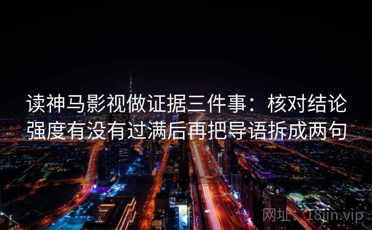 读神马影视做证据三件事：核对结论强度有没有过满后再把导语拆成两句