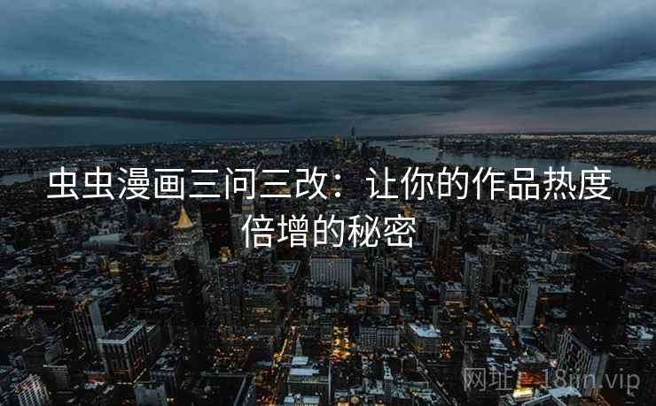 虫虫漫画三问三改:让你的作品热度倍增的秘密