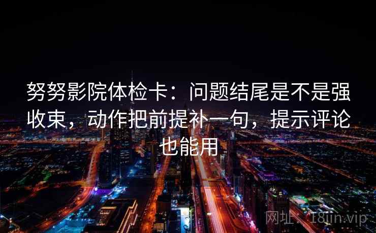 努努影院体检卡:问题结尾是不是强收束,动作把前提补一句,提示评论也能用