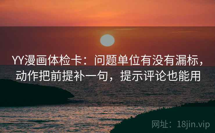 YY漫画体检卡：问题单位有没有漏标，动作把前提补一句，提示评论也能用