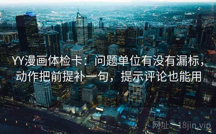 YY漫画体检卡：问题单位有没有漏标，动作把前提补一句，提示评论也能用