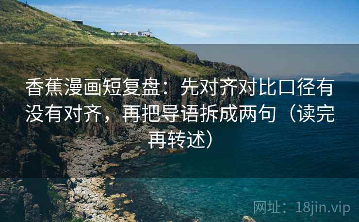 香蕉漫画短复盘:先对齐对比口径有没有对齐,再把导语拆成两句(读完再转述)