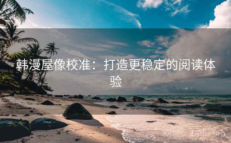 韩漫屋像校准:打造更稳定的阅读体验 第2张 韩漫屋像校准:打造更稳定的阅读体验 第2张