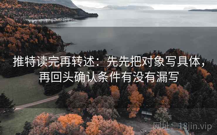 推特读完再转述：先先把对象写具体，再回头确认条件有没有漏写