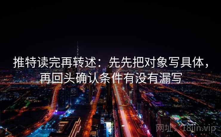 推特读完再转述：先先把对象写具体，再回头确认条件有没有漏写
