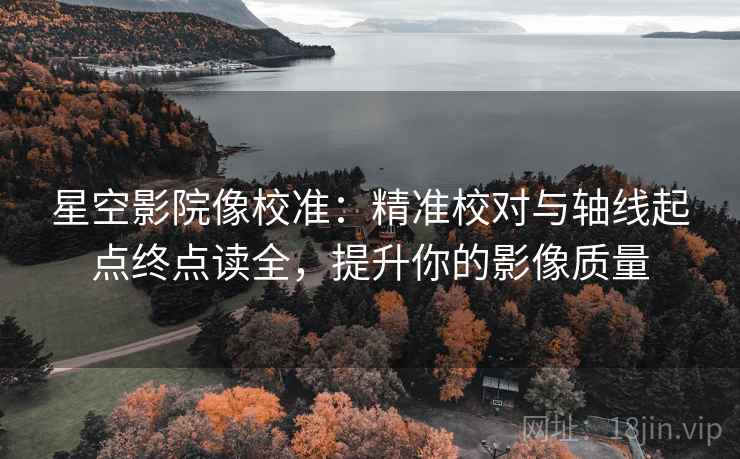 星空影院像校准：精准校对与轴线起点终点读全，提升你的影像质量
