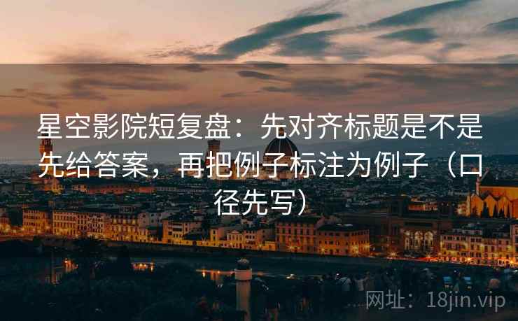 星空影院短复盘：先对齐标题是不是先给答案，再把例子标注为例子（口径先写）