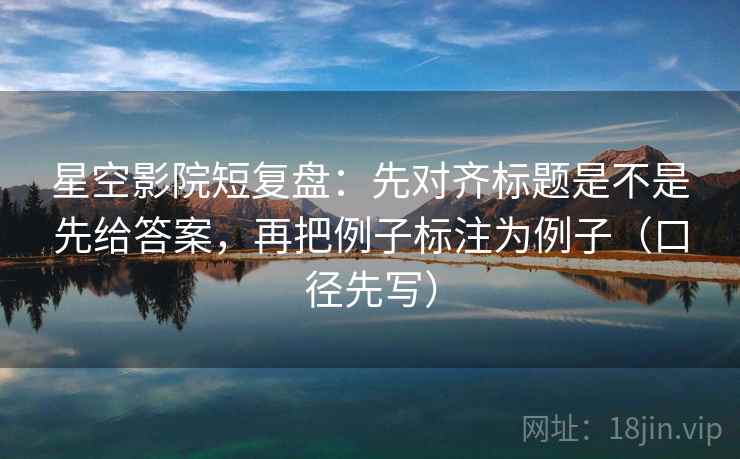 星空影院短复盘：先对齐标题是不是先给答案，再把例子标注为例子（口径先写）
