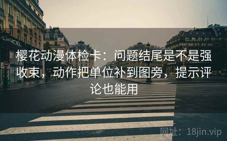 樱花动漫体检卡:问题结尾是不是强收束,动作把单位补到图旁,提示评论也能用
