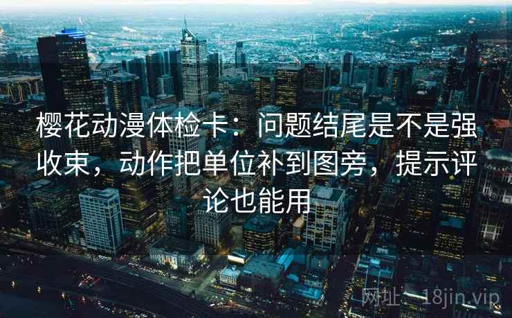 樱花动漫体检卡:问题结尾是不是强收束,动作把单位补到图旁,提示评论也能用