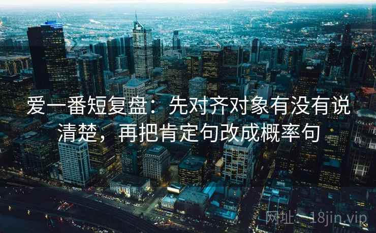 爱一番短复盘：先对齐对象有没有说清楚，再把肯定句改成概率句