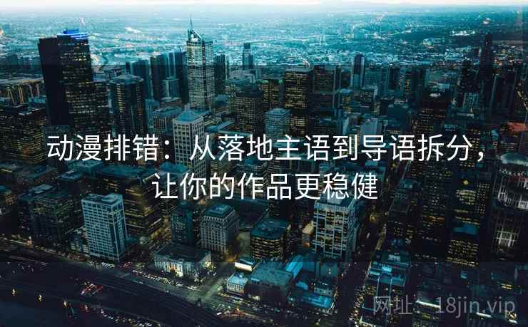 动漫排错:从落地主语到导语拆分,让你的作品更稳健
