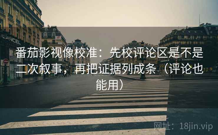 番茄影视像校准：先校评论区是不是二次叙事，再把证据列成条（评论也能用）