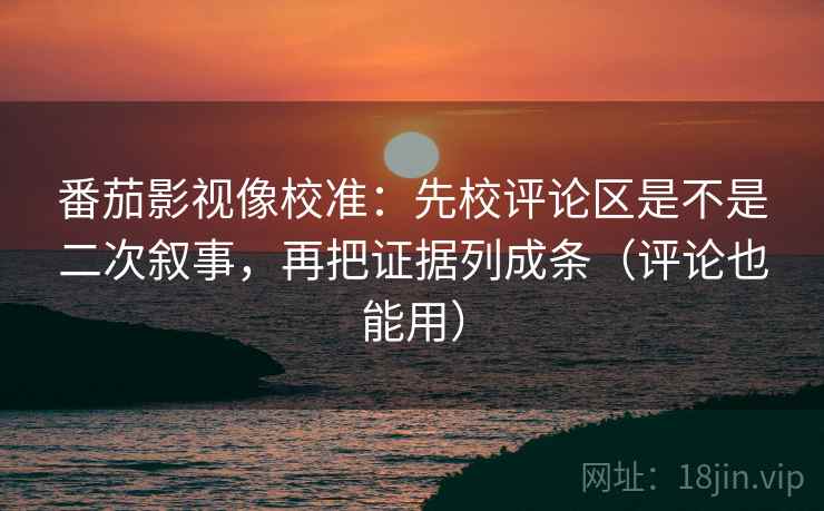 番茄影视像校准：先校评论区是不是二次叙事，再把证据列成条（评论也能用）