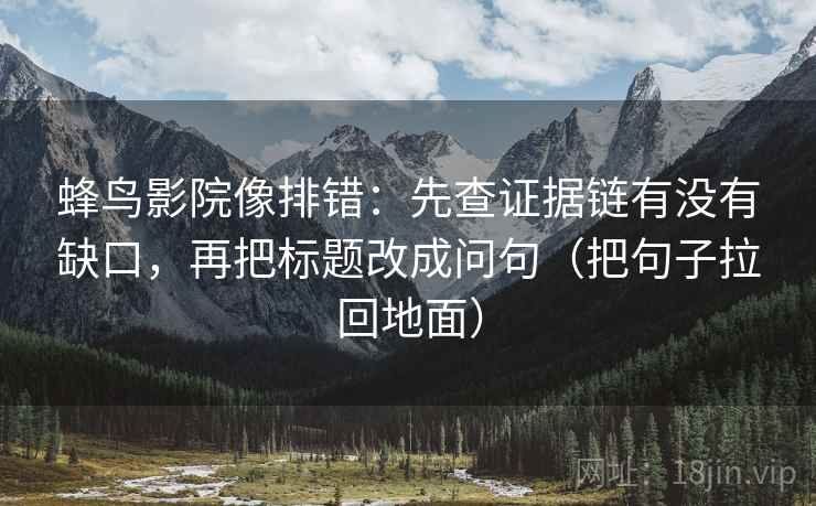 蜂鸟影院像排错：先查证据链有没有缺口，再把标题改成问句（把句子拉回地面）