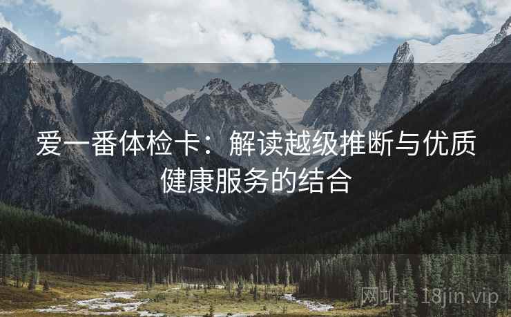 爱一番体检卡：解读越级推断与优质健康服务的结合