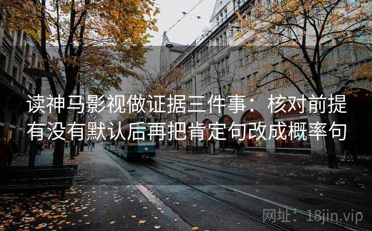 读神马影视做证据三件事:核对前提有没有默认后再把肯定句改成概率句