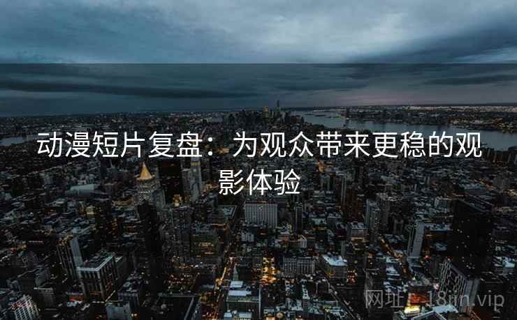 动漫短片复盘：为观众带来更稳的观影体验