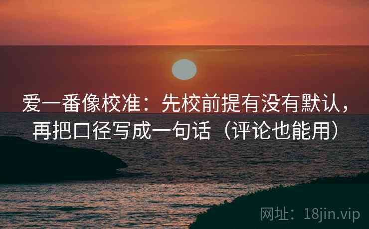 爱一番像校准：先校前提有没有默认，再把口径写成一句话（评论也能用）
