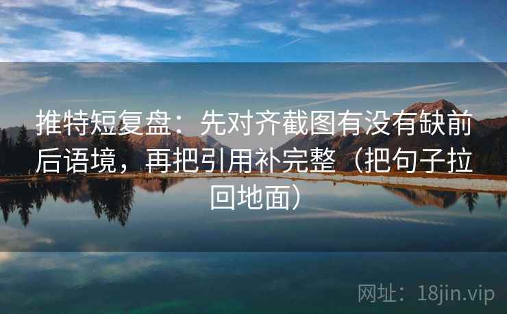 推特短复盘:先对齐截图有没有缺前后语境,再把引用补完整(把句子拉回地面)