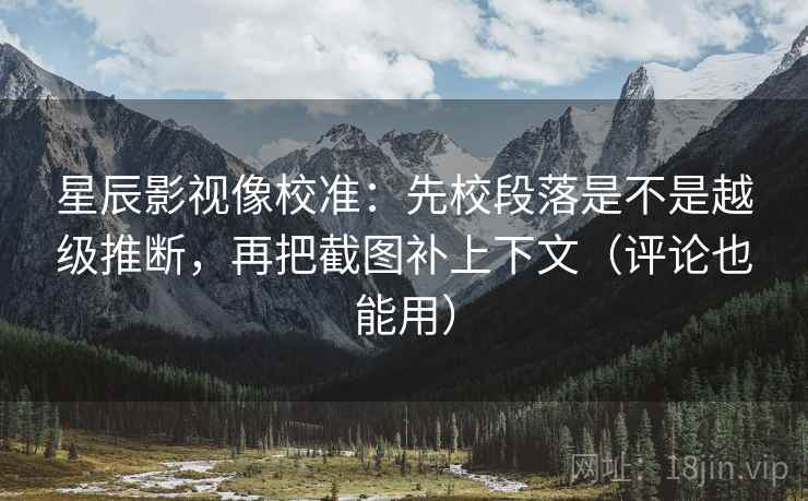 星辰影视像校准:先校段落是不是越级推断,再把截图补上下文(评论也能用)