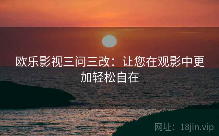 欧乐影视三问三改：让您在观影中更加轻松自在