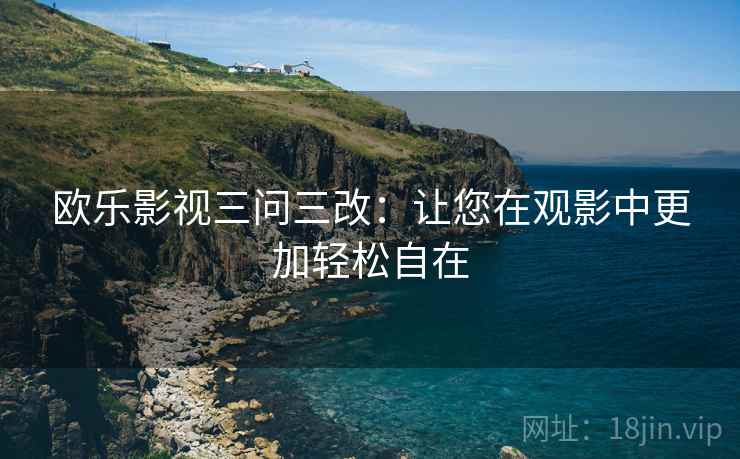 欧乐影视三问三改：让您在观影中更加轻松自在