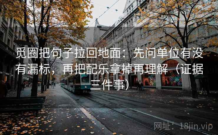 觅圈把句子拉回地面：先问单位有没有漏标，再把配乐拿掉再理解（证据三件事）
