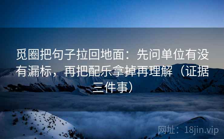 觅圈把句子拉回地面：先问单位有没有漏标，再把配乐拿掉再理解（证据三件事）