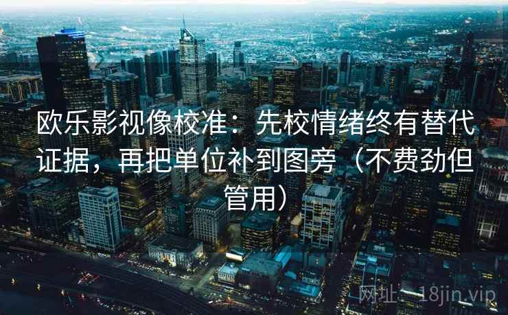 欧乐影视像校准：先校情绪终有替代证据，再把单位补到图旁（不费劲但管用）
