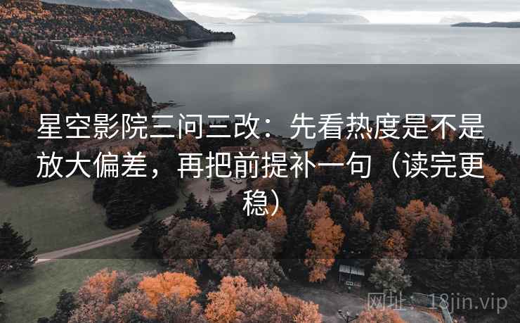 星空影院三问三改：先看热度是不是放大偏差，再把前提补一句（读完更稳）