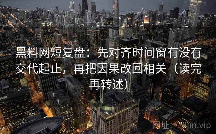 黑料网短复盘:先对齐时间窗有没有交代起止,再把因果改回相关(读完再转述) 第2张 黑料网短复盘:先对齐时间窗有没有交代起止,再把因果改回相关(读完再转述) 第2张