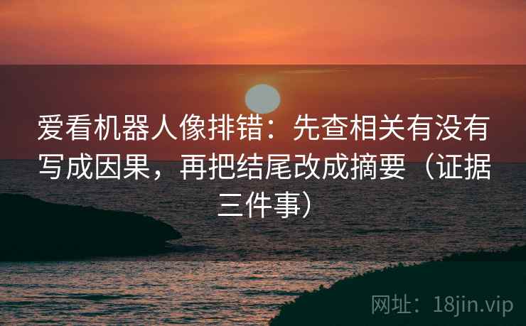 爱看机器人像排错：先查相关有没有写成因果，再把结尾改成摘要（证据三件事）