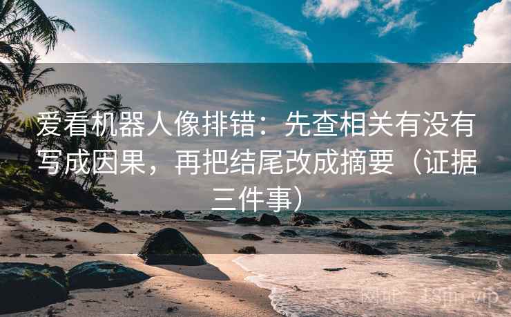 爱看机器人像排错：先查相关有没有写成因果，再把结尾改成摘要（证据三件事）
